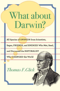 Thomas F. Glick — What about Darwin?: All Species of Opinion from Scientists, Sages, Friends, and Enemies Who Met, Read, and Discussed the Naturalist Who Changed the World