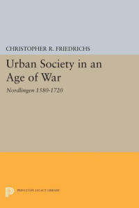 Christopher R. Friedrichs — Urban Society in an Age of War: Nordlingen 1580-1720