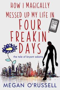 Megan O’Russell — How I Magically Messed Up My Life in Four Freakin’ Days: The Tale of Bryant Adams, Book One