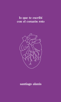 Santiago Alanis — lo que te escribí con el corazón roto (Spanish Edition)