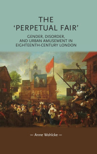 Anne Wohlcke — The 'perpetual fair': Gender, disorder, and urban amusement in eighteenth-century London