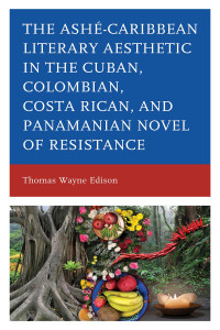 Thomas Wayne Edison; — Ash-Caribbean Literary Aesthetic in the Cuban, Colombian, Costa Rican, and Panamanian Novel of Resistance