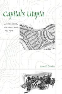 Anne E. Mosher — Capital's Utopia: Vandergrift, Pennsylvania, 1855-1916