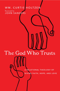 Wm. Curtis Holtzen — The God Who Trusts: A Relational Theology of Divine Faith, Hope, and Love