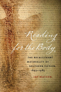Jay Watson — Reading for the Body: The Recalcitrant Materiality of Southern Fiction, 1893-1985