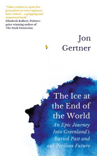 Jon Gertner — The Ice at the End of the World: An Epic Journey Into Greenland’s Buried Past and our Perilous Future