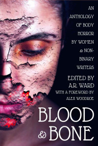 A.R. Ward — Blood & Bone: An Anthology of Body Horror by Women and Non-Binary Writers
