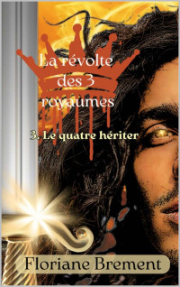 Floriane Brement — La Révolte des Trois Royaumes Tome 3 - Le quatre héritier