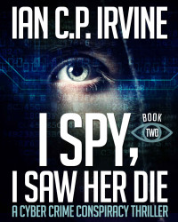 Irvine, Ian C. P. — I spy, I Saw Her Die (BOOK TWO): a gripping, page-turning cyber crime murder mystery conspiracy thriller.