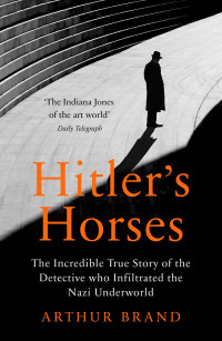 Arthur Brand — Hitler's Horses: The Incredible True Story of the Detective Who Infiltrated the Nazi Underworld