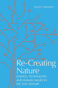 James T. Bradley — Re-creating Nature: Science, Technology, and Human Values in the Twenty-First Century