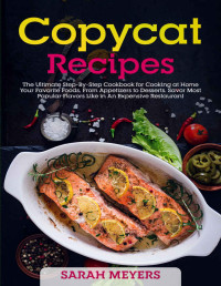 Sarah Meyers — Copycat Recipes: The Ultimate Step-By-Step Cookbook for Cooking at Home Your Favorite Foods, From Appetizers to Desserts. Savor Most Popular Flavors Like in An Expensive Restaurant