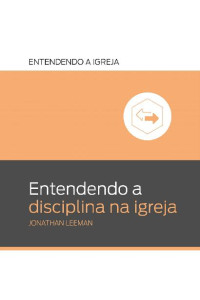 Jonathan Leeman — Entendendo a disciplina na igreja (Entendendo a Igreja Livro 5)