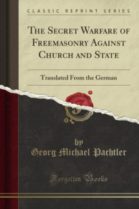 Georg Michael Pachtler — The Secret Warfare of Freemasonry Against Church and State: Translated From the German (Classic Reprint)