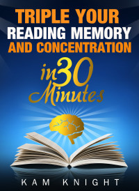 Knight, Kam — Triple Your Reading, Memory, and Concentration in 30 Minutes