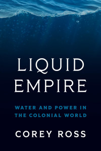 Corey Ross — Liquid Empire: Water and Power in the Colonial World