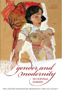 Edited by Agatha Schwartz — Gender and Modernity in Central Europe: The Austro-Hungarian Monarchy and Its Legacy