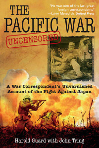 Harold Guard — The Pacific War Uncensored: A War Correspondent’s Unvarnished Account of the Fight Against Japan
