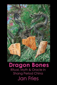 Fries, Jan — Dragon Bones: Ritual, Myth and Oracle in Shang Period China