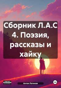 Антон Сергеевич Логинов — Сборник Л.А.С 4. Поэзия, рассказы и хайку