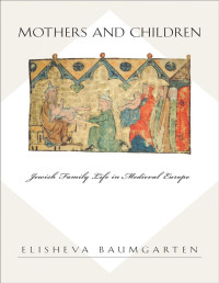 Elisheva Baumgarten — Mothers and Children: Jewish Family Life in Medieval Europe
