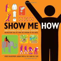 Lauren Smith, Derek Fagerstrom — Show Me How: 500 Things You Should Know - Instructions for Life From the Everyday to the Exotic