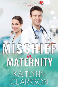 Kaitlynn Clarkson [Clarkson, Kaitlynn] — Mischief In Maternity: A Clean Medical Romantic Comedy Novella (Medically Yours #5)