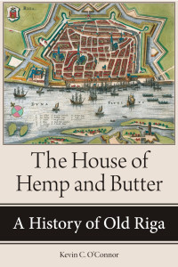 Kevin C. O'Connor — The House of Hemp and Butter: A History of Old Riga