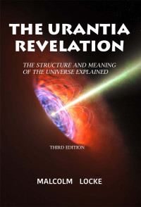 Malcolm Locke — The Urantia Revelation: The Structure and Meaning of the Universe Explained, Third Edition