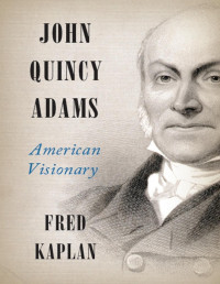 Fred Kaplan — John Quincy Adams: American Visionary