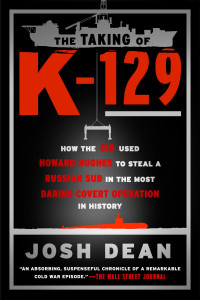 Josh Dean — The Taking of K-129: How the CIA Used Howard Hughes to Steal a Russian Sub in the Most Daring Covert Operation in History