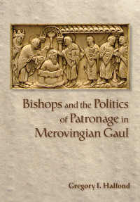 Gregory I. Halfond; — Bishops and the Politics of Patronage in Merovingian Gaul