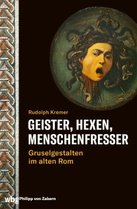 Rudolph Kremer — Geister, Hexen, Menschenfresser: Gruselgestalten im alten Rom