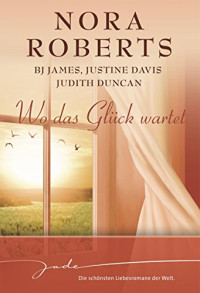 Nora Roberts & Justine Davis & Judith Duncan & Bj James — Wo das Glück wartet: Zwischen Sehnsucht und Verlangen/Heißes Wiedersehen/Der Mann in Schwarz/Endlich wieder im Paradies