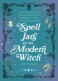 Siegel, Minerva; — Spell Jars for the Modern Witch: A Practical Guide to Crafting Spell Jars for Abundance, Luck, Protection, and More