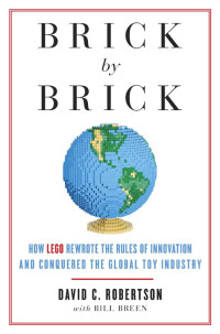 David Robertson — Brick by Brick: How LEGO Rewrote the Rules of Innovation and Conquered the Global Toy Industry