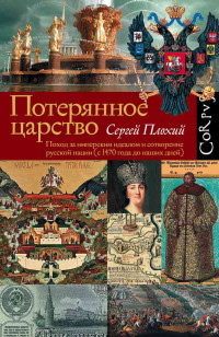 Сергей Николаевич Плохий — Потерянное царство. Поход за имперским идеалом и сотворение русской нации [c 1470 года до наших дней]