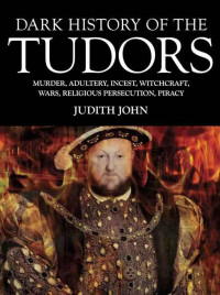 John, Judith — Dark History of the Tudors: Murder, Adultery, Incest, Witchcraft, Wars, Religious Persection, Piracy (Dark Histories)