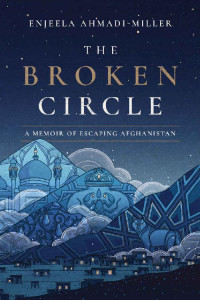 Enjeela Ahmadi-Miller [Ahmadi-Miller, Enjeela] — The Broken Circle: A Memoir of Escaping Afghanistan