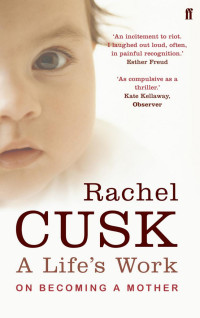 Rachel Cusk — A Life’s Work: On Becoming a Mother