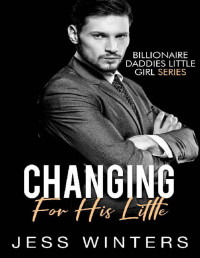 Jess Winters — Changing For His Little: An Age Play Daddy Dom Instalove Billionaire Romance (Billionaires Daddies Little Girl Book 13)