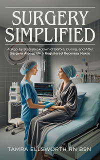 Ellsworth RN BSN, Tamra — Surgery Simplified - A Step-by-Step Breakdown of Before, During, and After Surgery Alongside a Registered Recovery Nurse