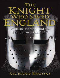Richard Brooks — The Knight Who Saved England: William Marshal and the French Invasion, 1217