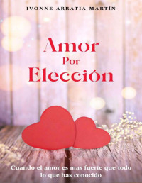 Ivonne Arratia Martin — Amor por Elección: Cuando el amor es más fuerte que todo lo que has conocido (Spanish Edition)