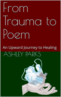 Parks, Ashley — From Trauma to Poem: An Upward Journey to Healing