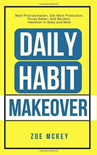 Zoe McKey — Daily Habit Makeover: Beat Procrastination, Get More Productive, Focus Better, and Become Healthier in Body and Mind