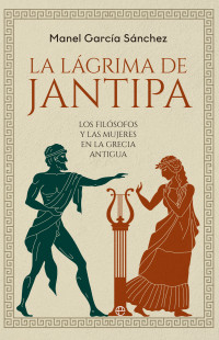 Manel García Sánchez — La lágrima de Jantipa: Los filósofos y las mujeres en la Grecia antigua