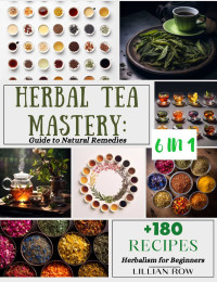 Row, Lillian — Herbal Tea Mastery: 6-in-1 Guide to Natural Remedies, Infusions, Tea Ceremonies History, Growing Techniques, and Preparation Secrets for Enhanced Health, Сookbook.