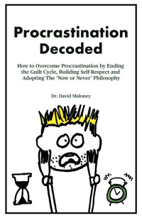 Dr David Maloney — Procrastination Decoded: How to Overcome Procrastination by Ending the Guilt Cycle, Building Self-Respect and Adopting The ‘Now or Never’ Philosophy