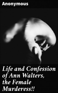Anonymous — Life and Confession of Ann Walters, the Female Murderess!!